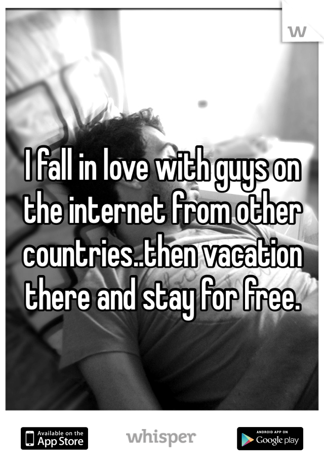 I fall in love with guys on the internet from other countries..then vacation there and stay for free. 