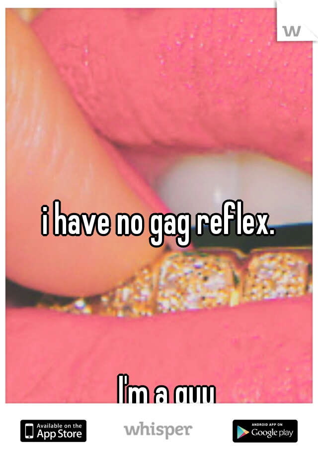 i have no gag reflex. 





                                                               



















I'm a guy
