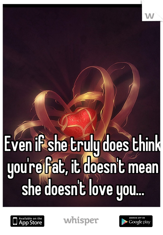 Even if she truly does think you're fat, it doesn't mean she doesn't love you...