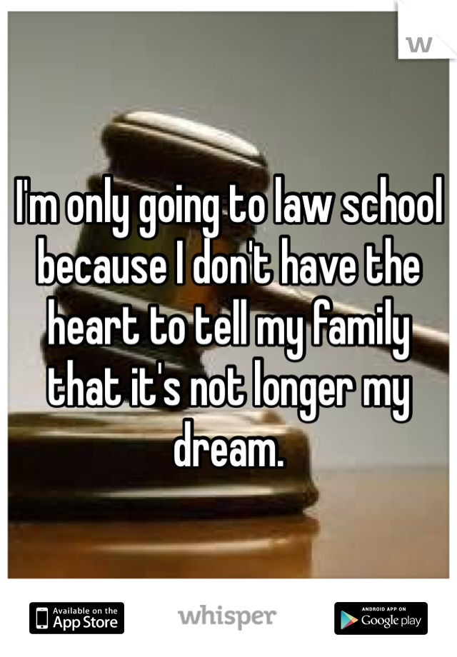 I'm only going to law school because I don't have the heart to tell my family that it's not longer my dream. 