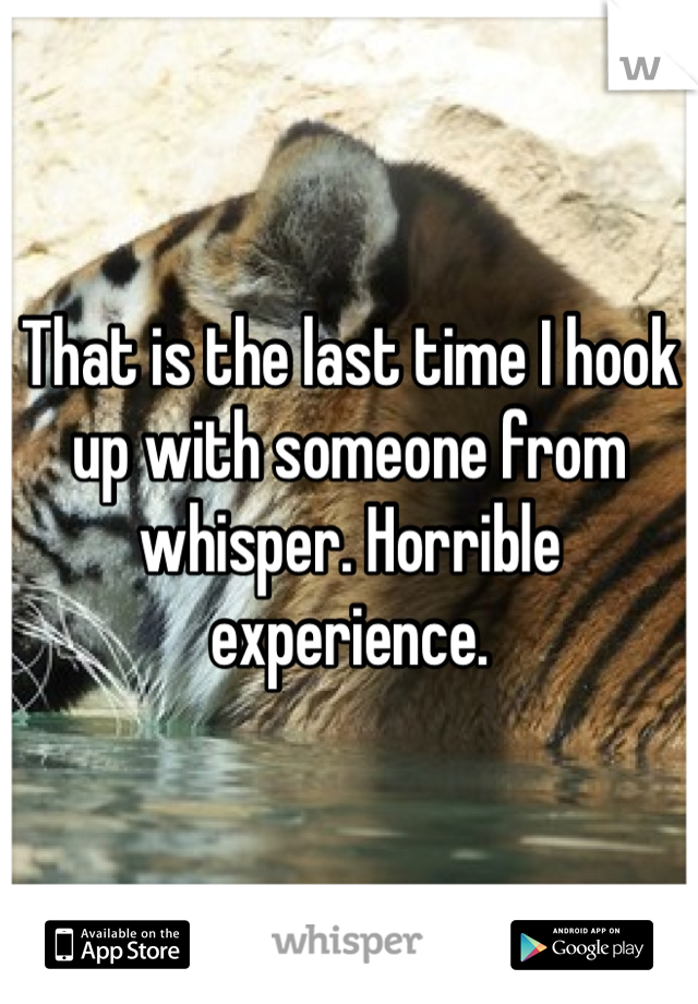 That is the last time I hook up with someone from whisper. Horrible experience.