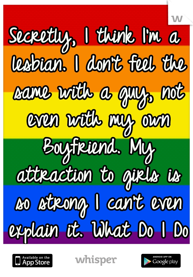 Secretly, I think I'm a lesbian. I don't feel the same with a guy, not even with my own Boyfriend. My attraction to girls is so strong I can't even explain it. What Do I Do About It?? #ILoveGirls 