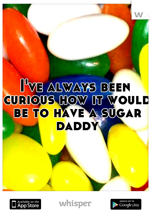 I've always been curious how it would be to have a sugar daddy