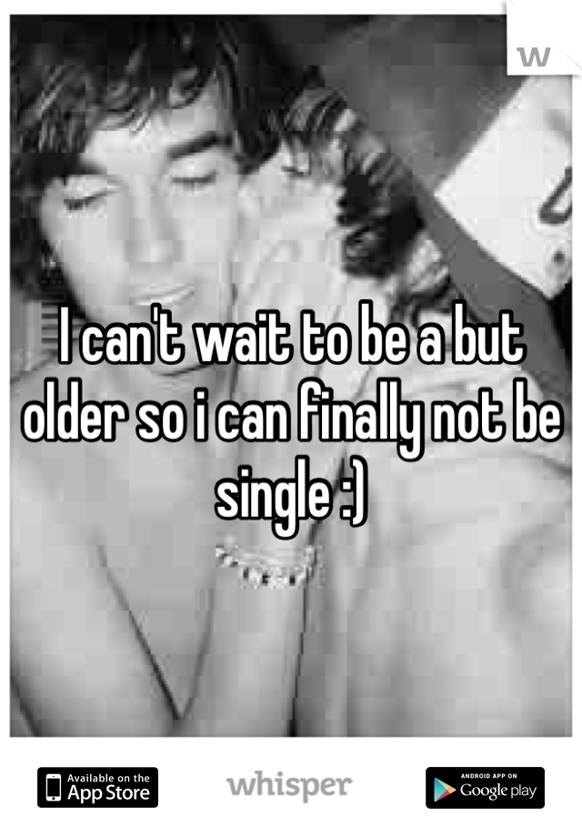 I can't wait to be a but older so i can finally not be single :)