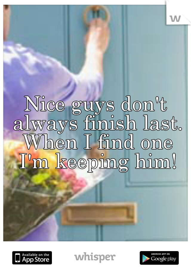 Nice guys don't always finish last. When I find one I'm keeping him!