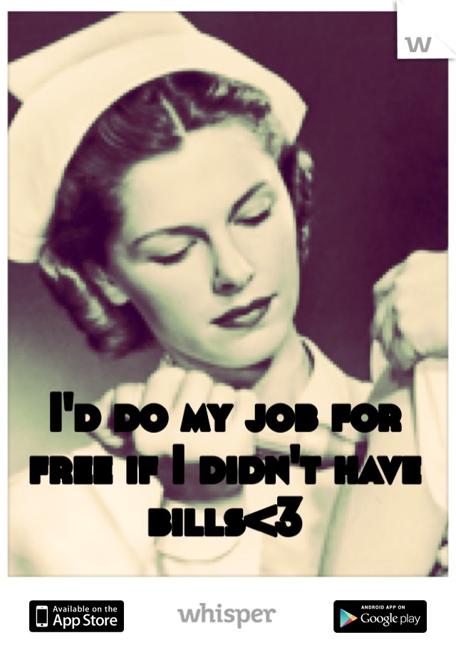 I'd do my job for free if I didn't have bills<3