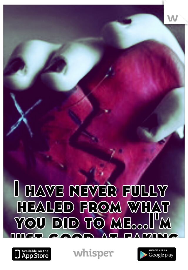 I have never fully healed from what you did to me...I'm just good at faking it.