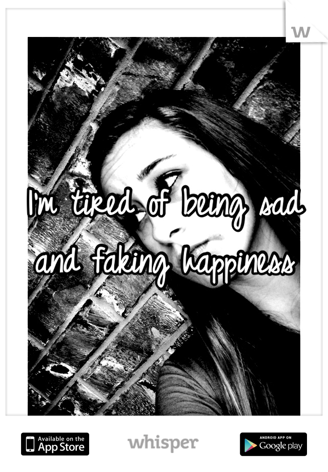 I'm tired of being sad and faking happiness 