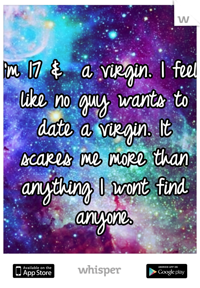 I'm 17 &  a virgin. I feel like no guy wants to date a virgin. It scares me more than anything I wont find anyone.