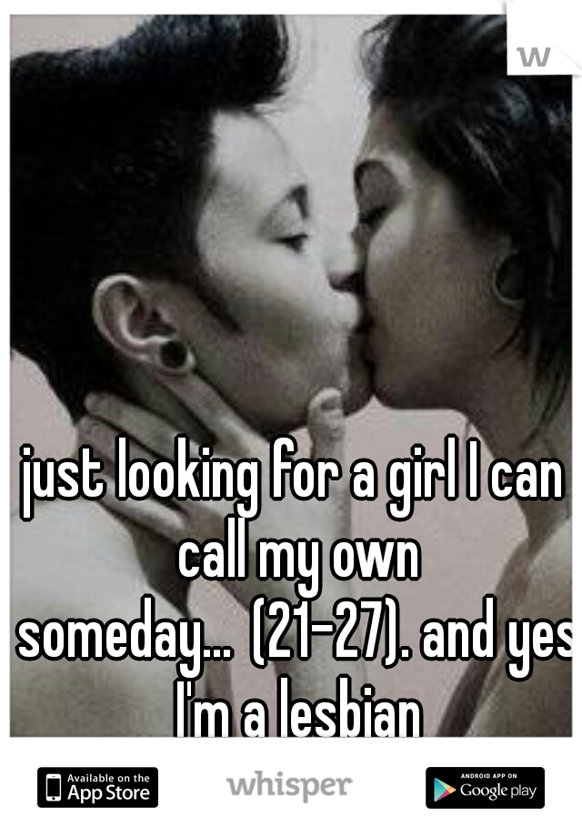 just looking for a girl I can call my own someday...
(21-27). and yes I'm a lesbian
