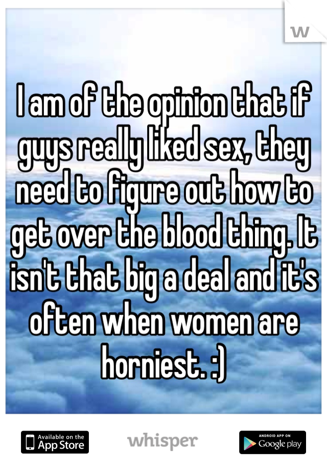 I am of the opinion that if guys really liked sex, they need to figure out how to get over the blood thing. It isn't that big a deal and it's often when women are horniest. :)