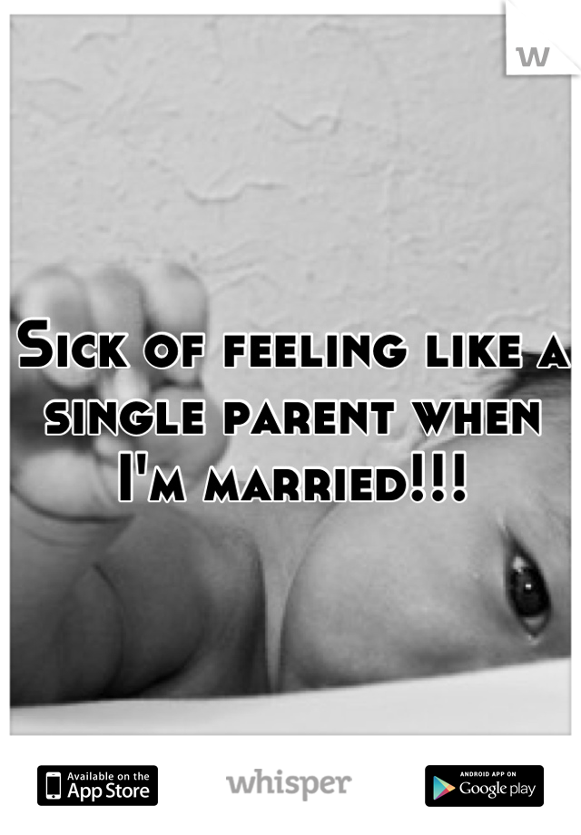Sick of feeling like a single parent when I'm married!!!