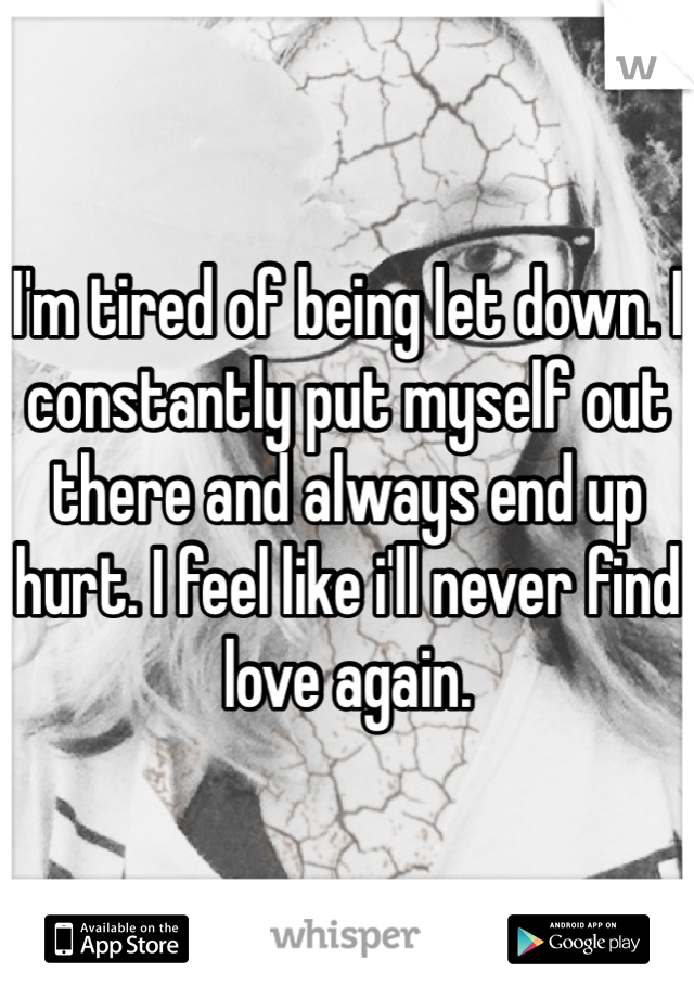 I'm tired of being let down. I constantly put myself out there and always end up hurt. I feel like i'll never find love again. 