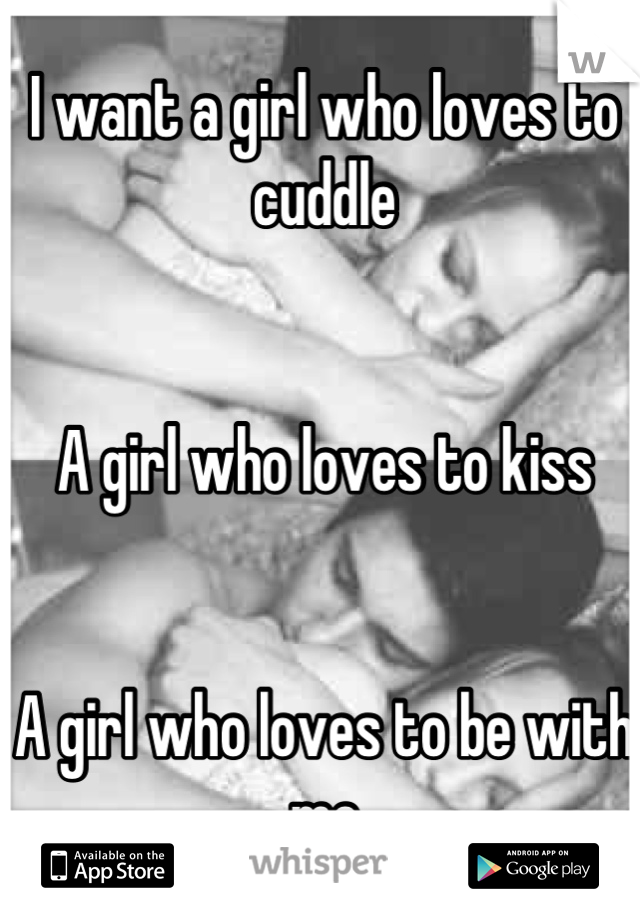 I want a girl who loves to cuddle 


A girl who loves to kiss


A girl who loves to be with me

