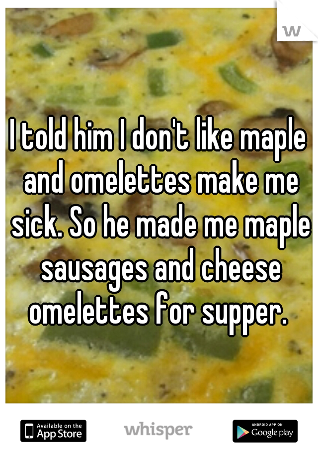 I told him I don't like maple and omelettes make me sick. So he made me maple sausages and cheese omelettes for supper. 