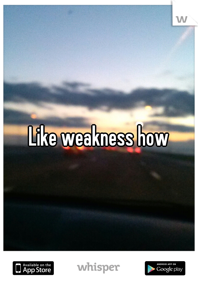 Like weakness how