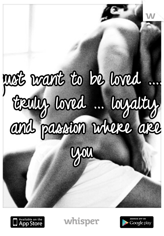 just want to be loved .... truly loved ... loyalty and passion where are you 
