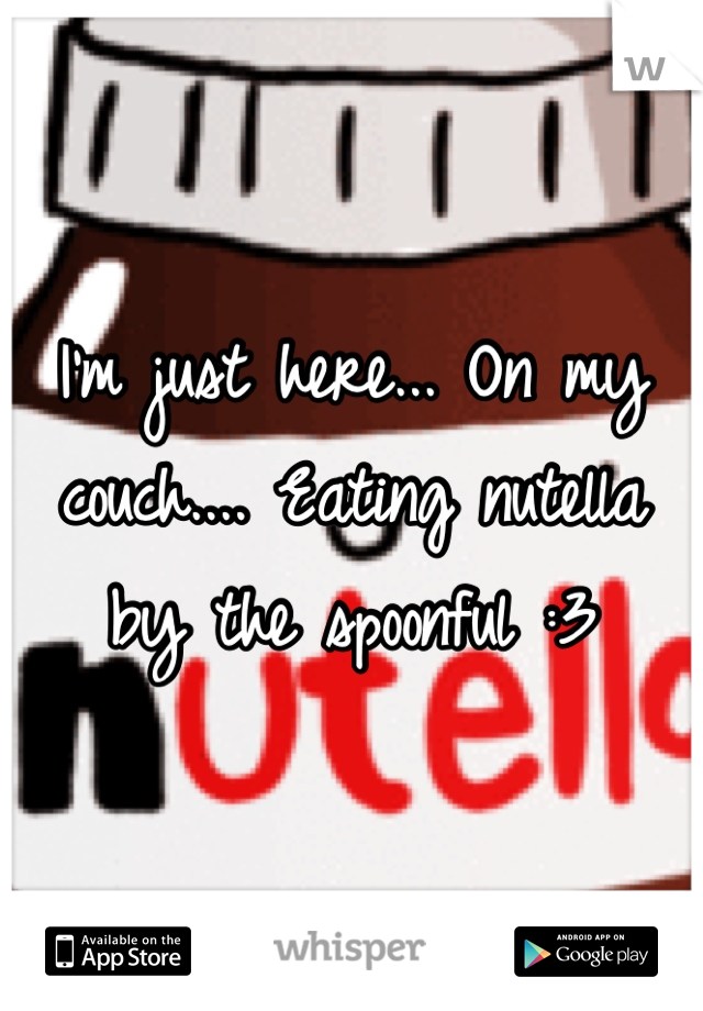 I'm just here... On my couch.... Eating nutella by the spoonful :3