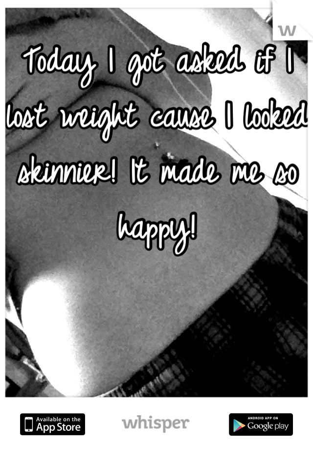 Today I got asked if I lost weight cause I looked skinnier! It made me so happy!