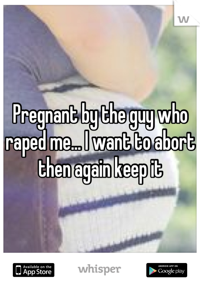 Pregnant by the guy who raped me... I want to abort then again keep it