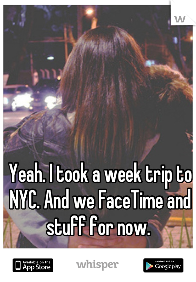 Yeah. I took a week trip to NYC. And we FaceTime and stuff for now. 