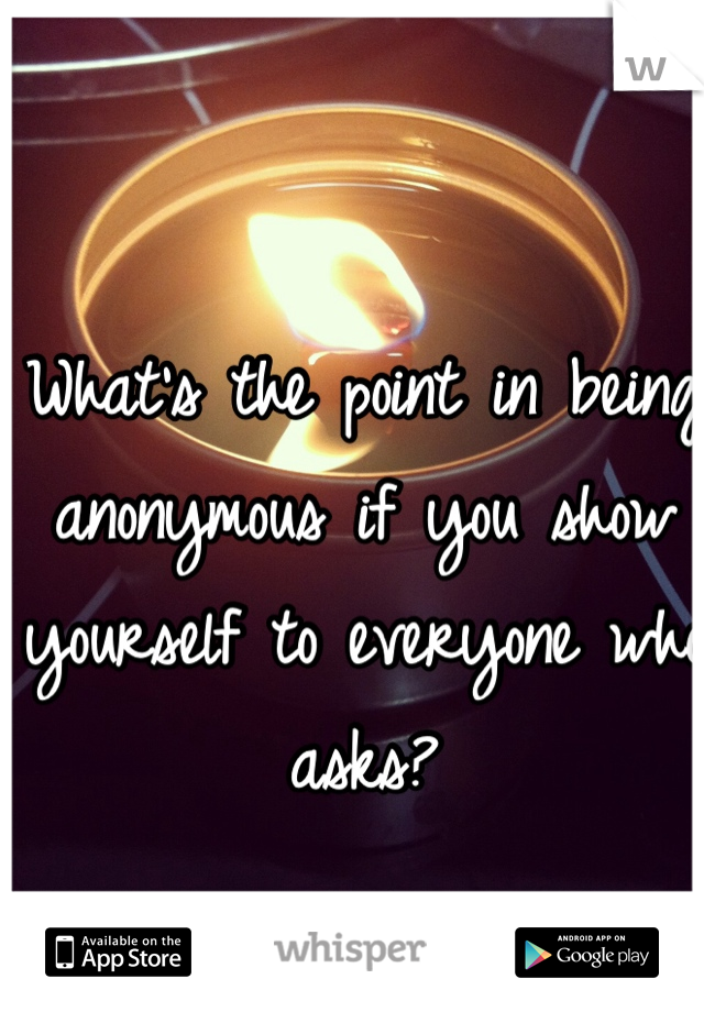 What's the point in being anonymous if you show yourself to everyone who asks? 