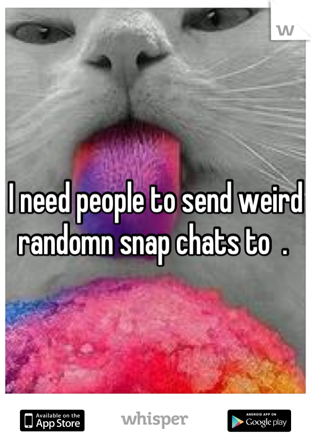 I need people to send weird randomn snap chats to  . 