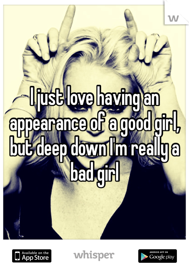 I just love having an appearance of a good girl, but deep down I'm really a bad girl