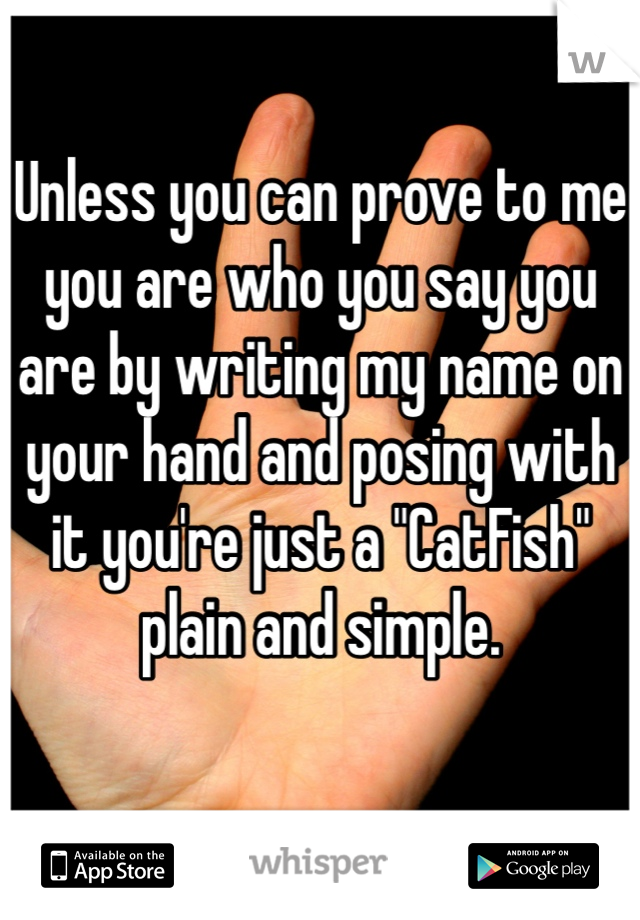 Unless you can prove to me you are who you say you are by writing my name on your hand and posing with it you're just a "CatFish" plain and simple.

