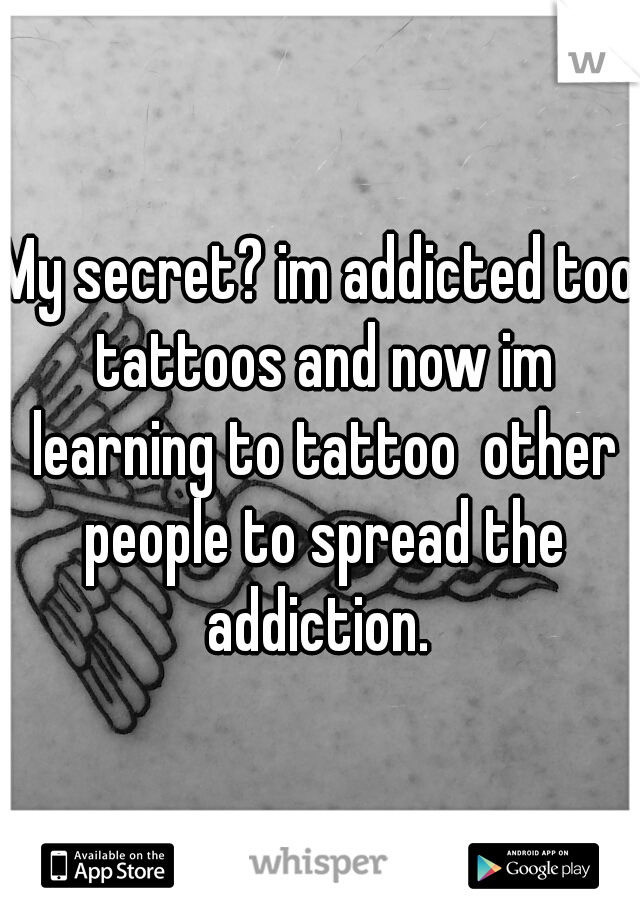 My secret? im addicted too tattoos and now im learning to tattoo  other people to spread the addiction. 