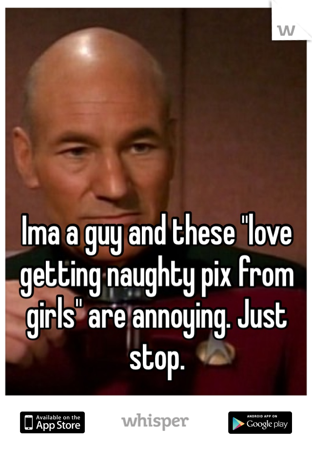 Ima a guy and these "love getting naughty pix from girls" are annoying. Just stop. 