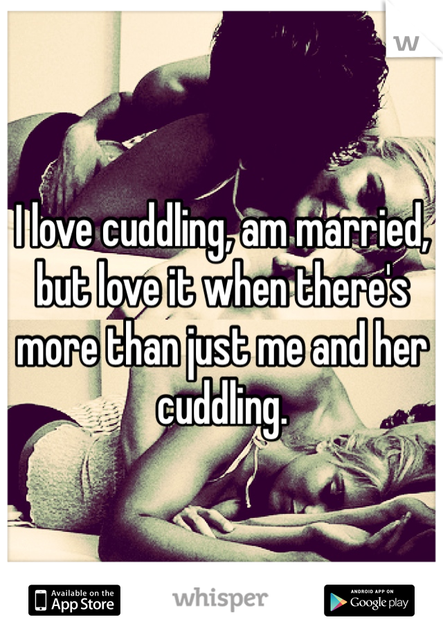 I love cuddling, am married, but love it when there's more than just me and her cuddling.