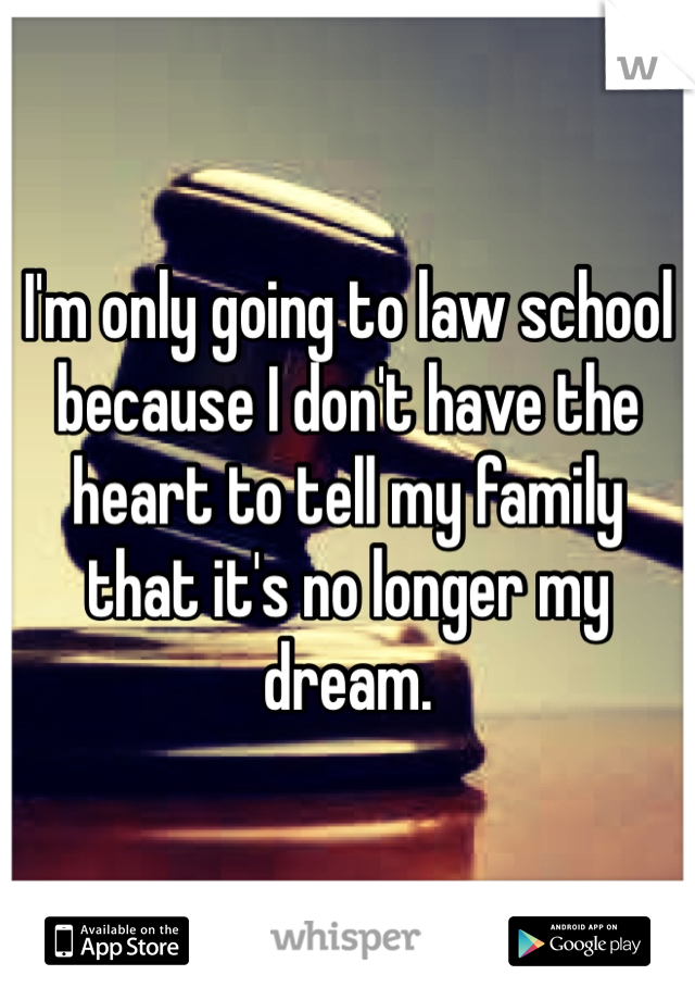 I'm only going to law school because I don't have the heart to tell my family that it's no longer my dream. 