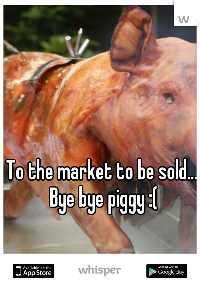 To the market to be sold... Bye bye piggy :(