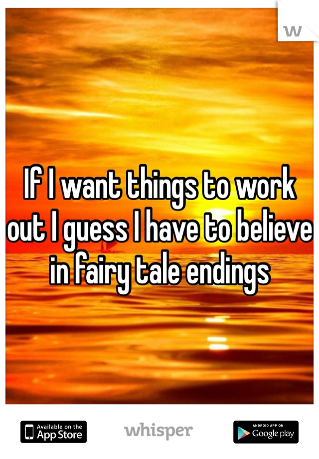 If I want things to work out I guess I have to believe in fairy tale endings