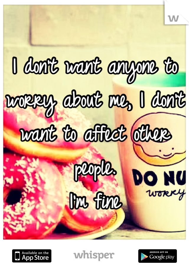 I don't want anyone to worry about me, I don't want to affect other people. 
I'm fine