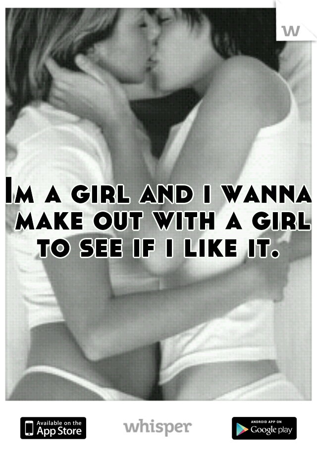 Im a girl and i wanna make out with a girl to see if i like it. 