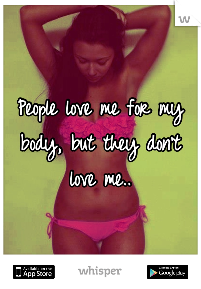 People love me for my body, but they don't love me..