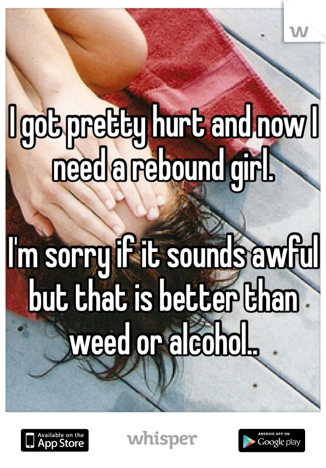 I got pretty hurt and now I need a rebound girl.

I'm sorry if it sounds awful but that is better than weed or alcohol..