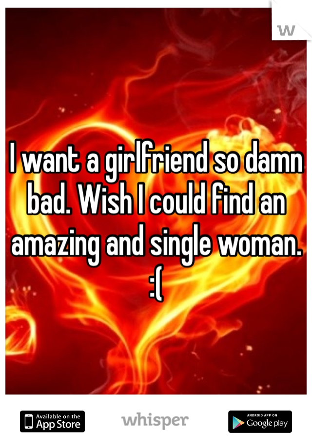 I want a girlfriend so damn bad. Wish I could find an amazing and single woman. 
:(