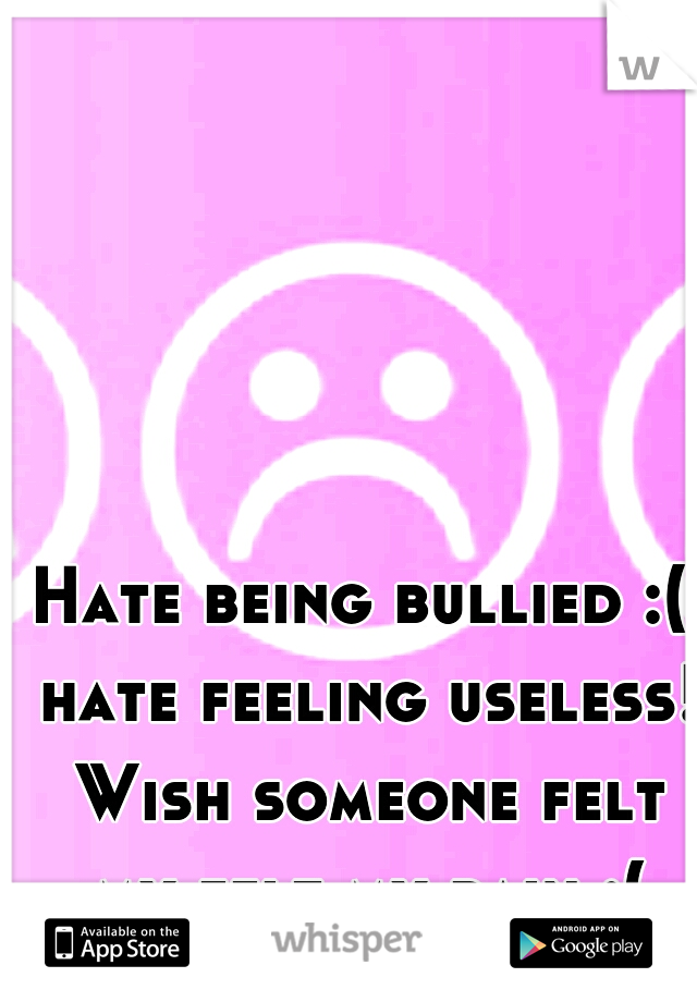 Hate being bullied :( hate feeling useless! Wish someone felt my felt my pain :(