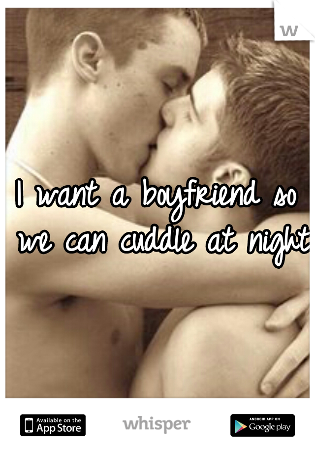 I want a boyfriend so we can cuddle at night