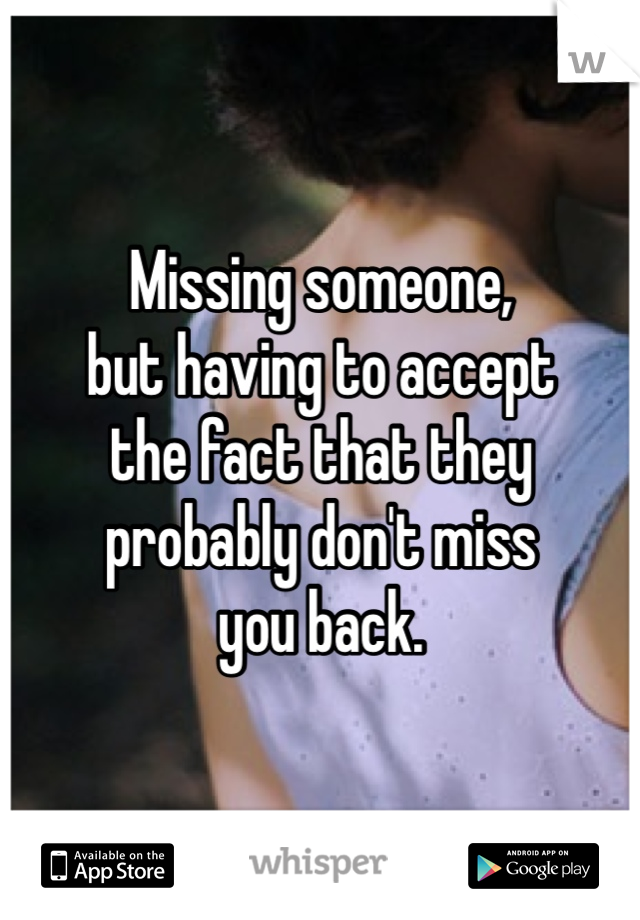 Missing someone, 
but having to accept 
the fact that they 
probably don't miss 
you back. 