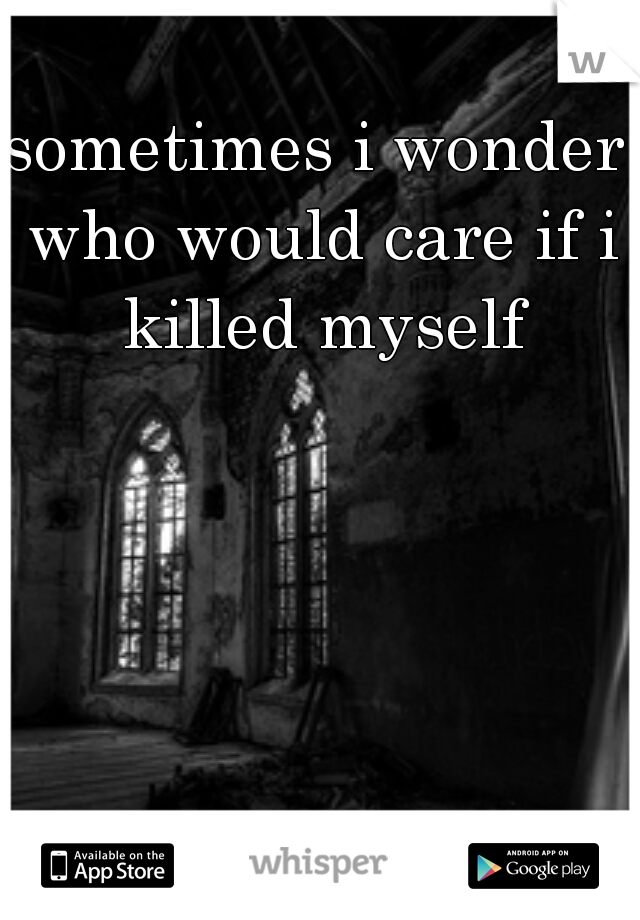 sometimes i wonder who would care if i killed myself