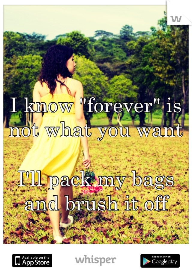 I know "forever" is not what you want

I'll pack my bags and brush it off