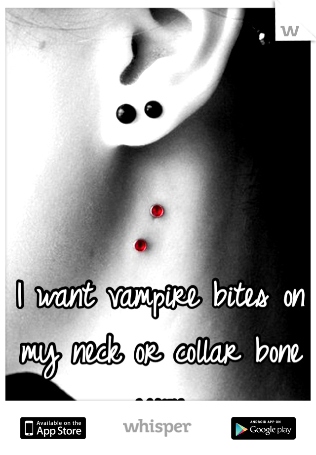 I want vampire bites on my neck or collar bone yum