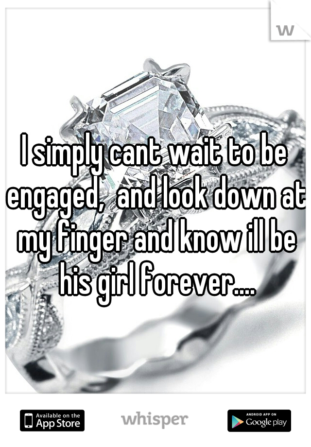 I simply cant wait to be engaged,  and look down at my finger and know ill be his girl forever....