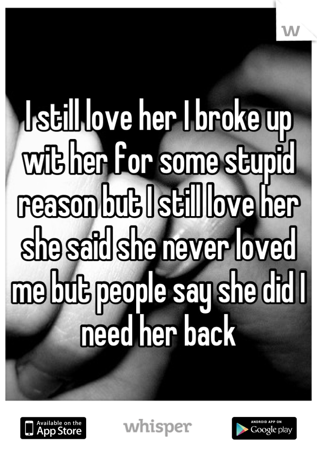 I still love her I broke up wit her for some stupid reason but I still love her she said she never loved me but people say she did I need her back
