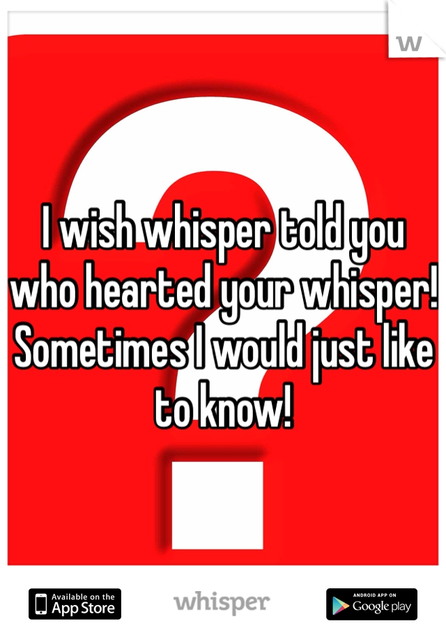 I wish whisper told you who hearted your whisper! Sometimes I would just like to know!