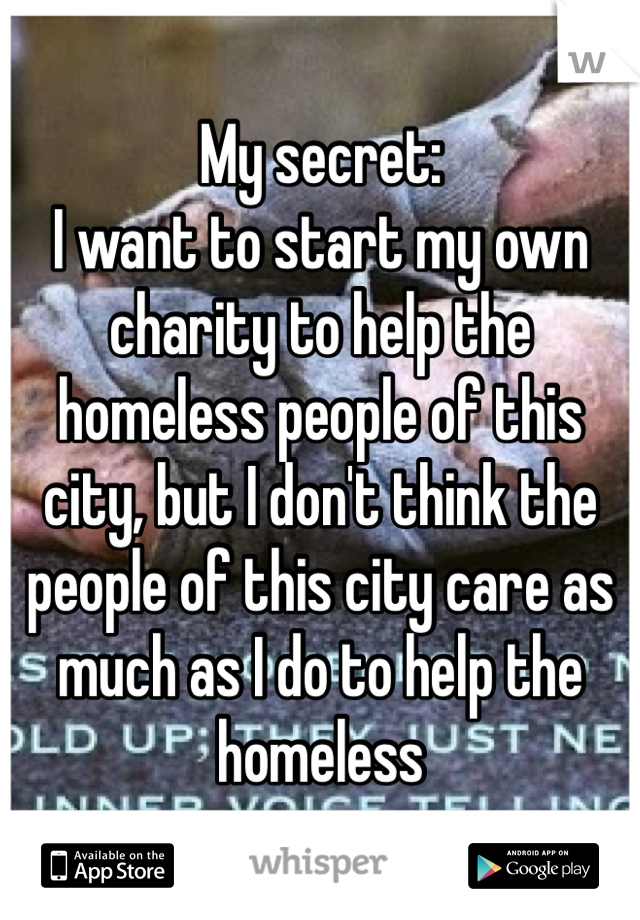 My secret: 
I want to start my own charity to help the homeless people of this city, but I don't think the people of this city care as much as I do to help the homeless 